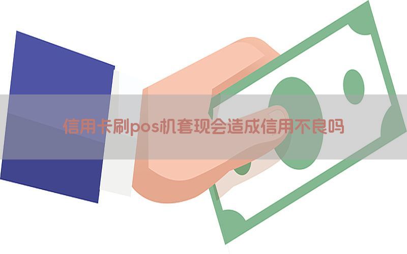 信用卡刷pos机套现会造成信用不良吗