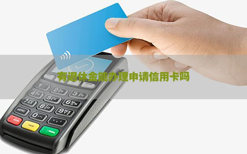 有退休金能办理申请信用卡吗