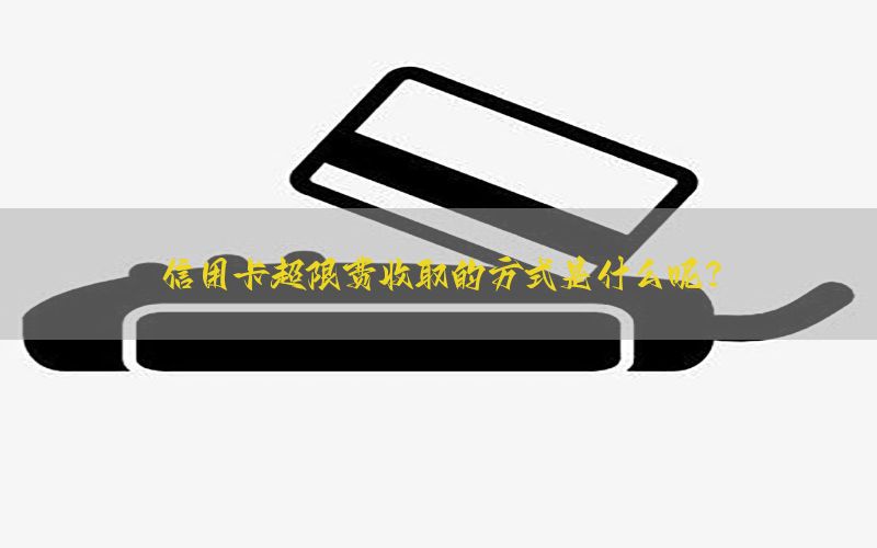 信用卡超限费收取的方式是什么呢？