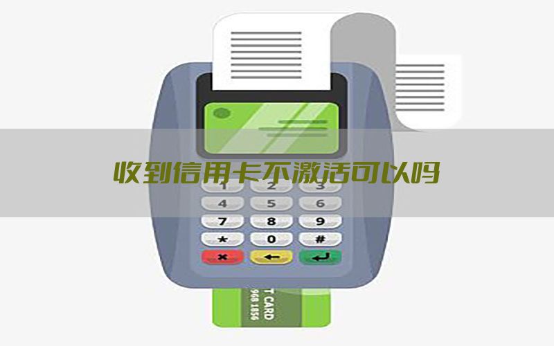 收到信用卡不激活可以吗