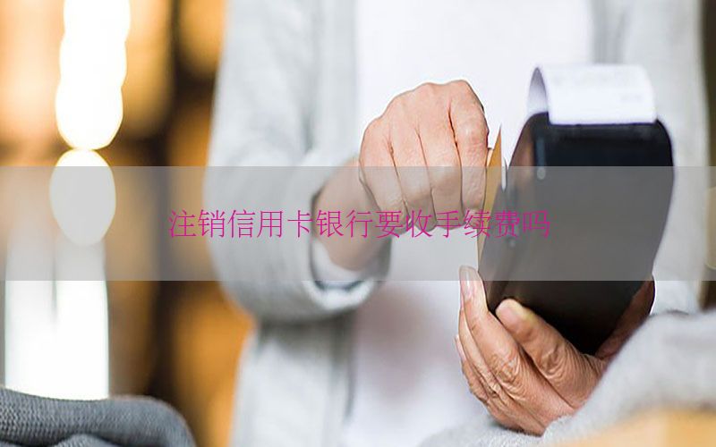 注销信用卡银行要收手续费吗