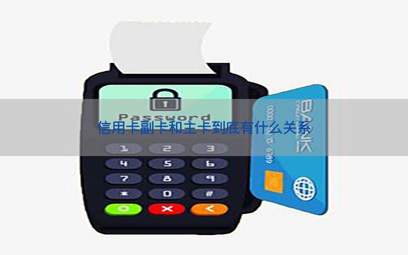信用卡副卡和主卡到底有什么关系