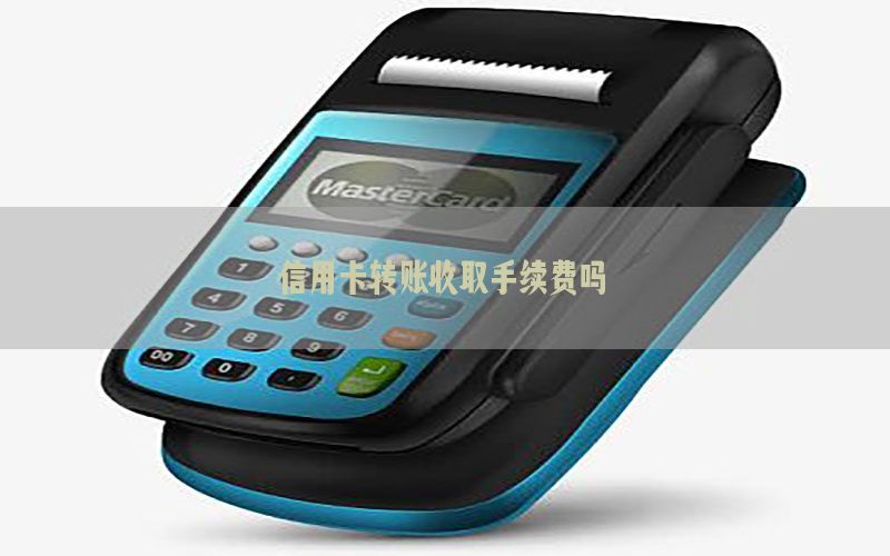 信用卡转账收取手续费吗