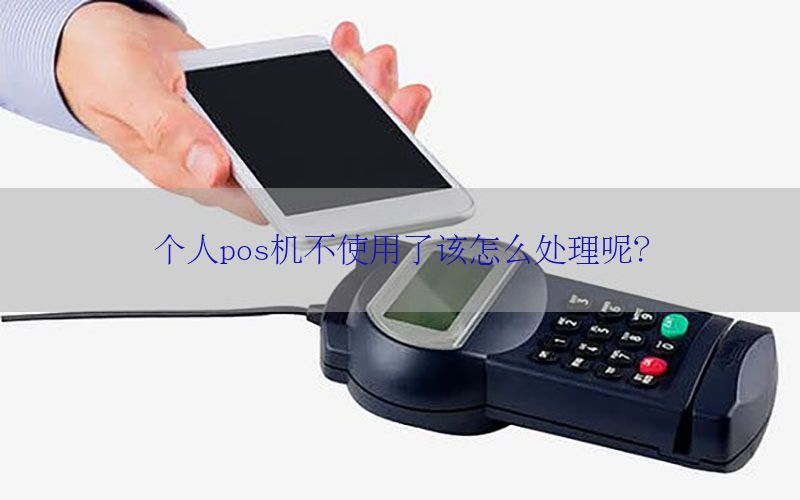 个人pos机不使用了该怎么处理呢？
