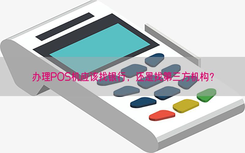 办理POS机应该找银行，还是找第三方机构？