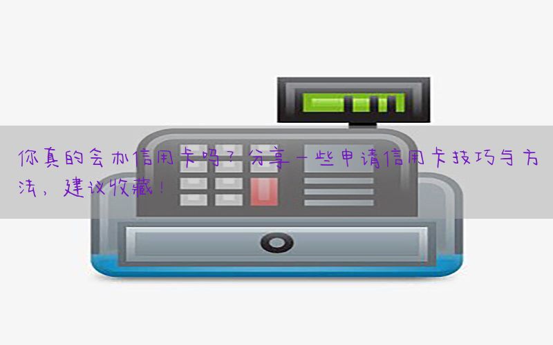 你真的会办信用卡吗？分享一些申请信用卡技巧与方法，建议收藏！
