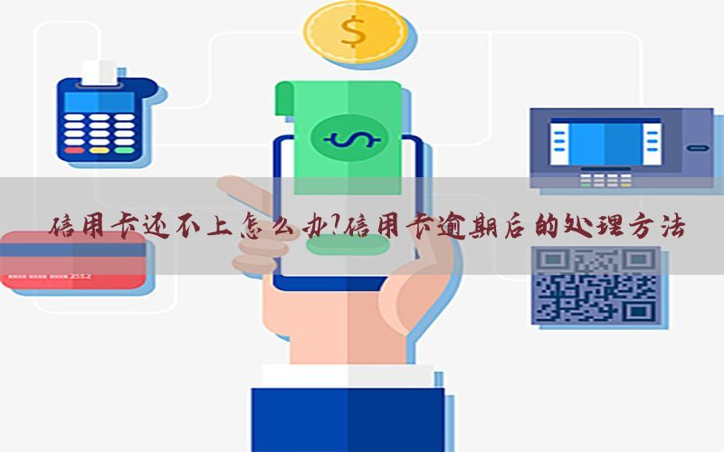 信用卡还不上怎么办？信用卡逾期后的处理方法