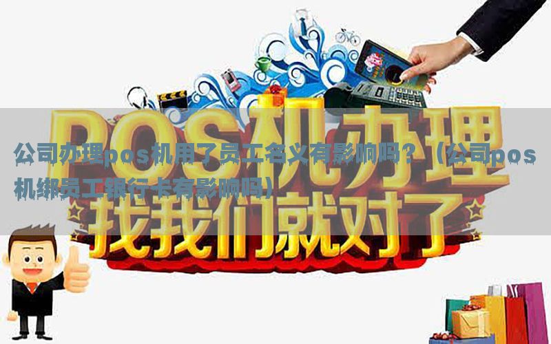 公司办理pos机用了员工名义有影响吗？（公司pos机绑员工银行卡有影响吗）