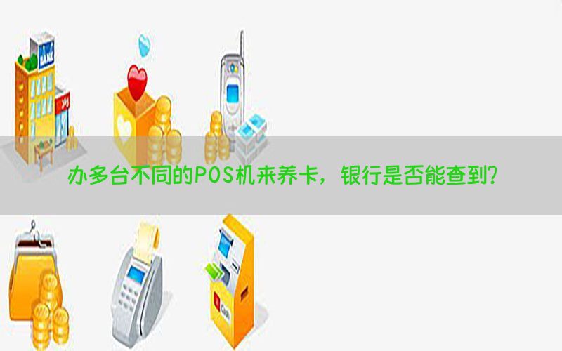 办多台不同的POS机来养卡，银行是否能查到？