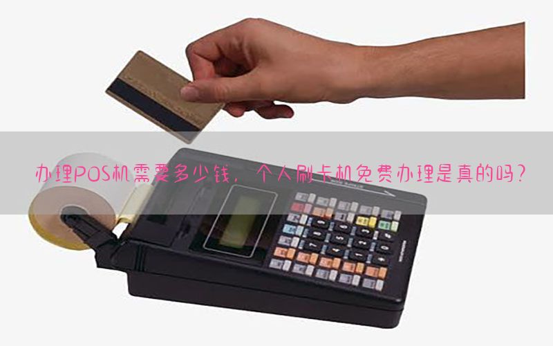 办理POS机需要多少钱，个人刷卡机免费办理是真的吗？
