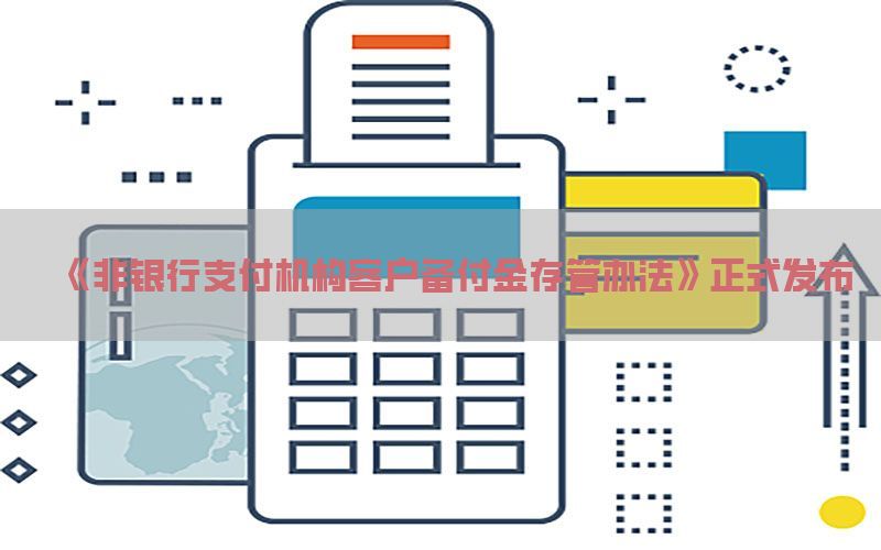 《非银行支付机构客户备付金存管办法》正式发布